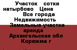 Участок 33сотки натырбово › Цена ­ 50 000 - Все города Недвижимость » Земельные участки аренда   . Архангельская обл.,Коряжма г.